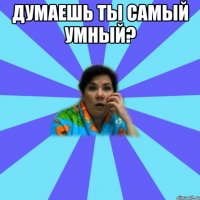 думаешь ты самый умный? 