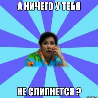 а ничего у тебя не слипнется ?