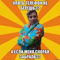 Опять телефон не берешь?? А если меня скорая забрала??