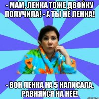 - Мам, Ленка тоже двойку получила! - А ты не Ленка! - Вон Ленка на 5 написала, равняйся на нее!