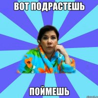 Вот подрастешь поймешь