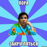 Пора закругляться