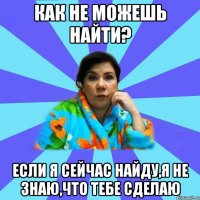 Как не можешь найти? Если я сейчас найду,я не знаю,что тебе сделаю