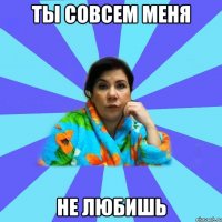 Ты совсем меня не любишь