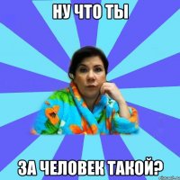 Ну что ты За человек такой?