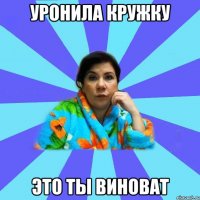 Уронила кружку Это ты виноват