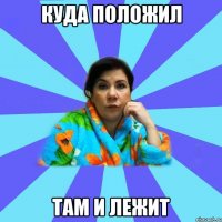 Куда положил Там и лежит