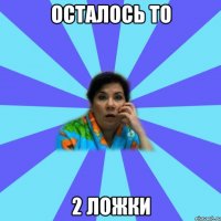 Осталось то 2 ложки