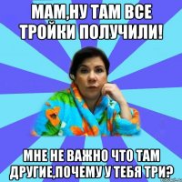 Мам,ну там все тройки получили! Мне не важно что там другие,почему у тебя три?