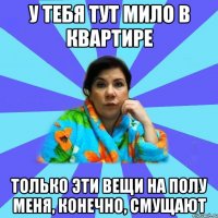 у тебя тут мило в квартире только эти вещи на полу меня, конечно, смущают