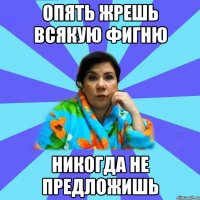 Опять жрешь всякую фигню Никогда не предложишь