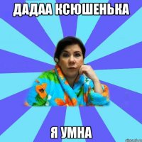 Дадаа Ксюшенька Я умна