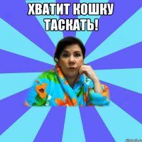 Хватит кошку таскать! 