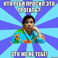 кто тебя просил это трогать? это же не тебе!