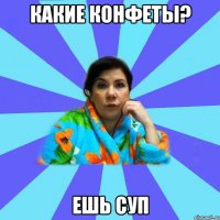 какие конфеты? ешь суп