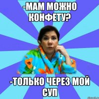 -мам можно конфету? -только через мой суп