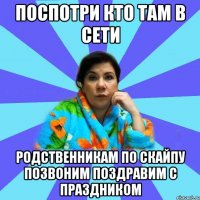 поспотри кто там в сети Родственникам по скайпу позвоним поздравим с праздником