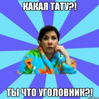 Какая тату?! Ты что уголовник?!