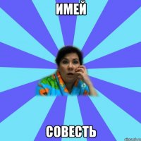 имей совесть