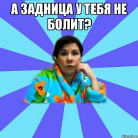 А задница у тебя не болит? 