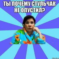 Ты почему стульчак не опустил? 