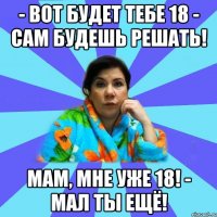 - Вот будет тебе 18 - сам будешь решать! Мам, мне уже 18! - Мал ты ещё!