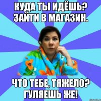 Куда ты идёшь? Зайти в магазин. Что тебе, тяжело? Гуляешь же!