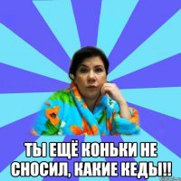  ты ещё коньки не сносил, какие кеды!!