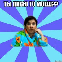 Ты писю то моеш?? 