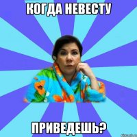 Когда невесту приведешь?