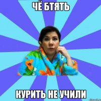 чё бтять курить не учили