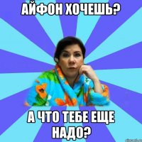 Айфон хочешь? А что тебе еще надо?