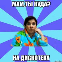 Мам,ты куда? На дискотеку