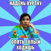 Надень куртку Опять голый ходишь