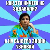 Как это ничего не задавали? А ну быстро звони узнавай