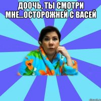 Доочь, ты смотри мне...осторожней с Васей 