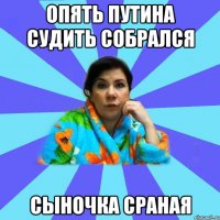 Опять Путина судить собрался Сыночка сраная