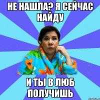 Не нашла? Я сейчас найду и ты в люб получишь