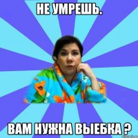 Не умрешь. Вам нужна выебка ?