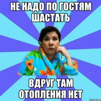 Не надо по гостям шастать вдруг там отопления нет