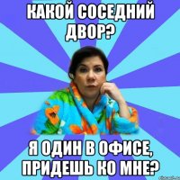 Какой соседний двор? Я один в офисе, придешь ко мне?