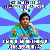 С кем ты все время общаешся? З карапузом , мам ! Сынок , может найди себе девушку,а?