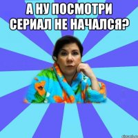 А ну посмотри сериал не начался? 