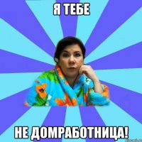 я тебе не домработница!