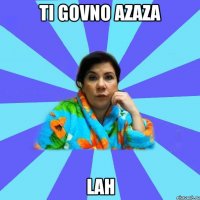 ti govno azaza lah