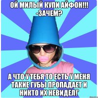 Ой милый купи айфон!!! -зачем? А что у тебя то есть у меня такие губы пропадает и никто их невидел!'