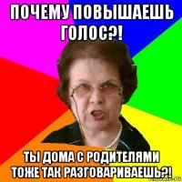 Почему повышаешь голос?! Ты дома с родителями тоже так разговариваешь?!