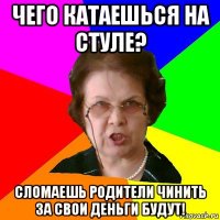 Чего катаешься на стуле? СЛОМАЕШЬ РОДИТЕЛИ ЧИНИТЬ ЗА СВОИ ДЕНЬГИ БУДУТ!