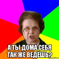  а ты дома себя так же ведёшь?