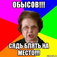 ОБЫСОВ!!! СЯДЬ БЛЯТЬ НА МЕСТО!!!